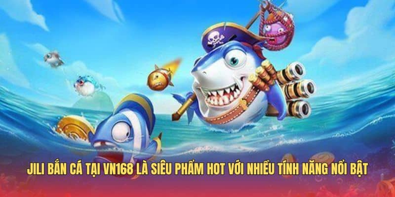 jili-ban-ca-la-sieu-pham-game-hot-nhieu-tinh-nang-noi-bat